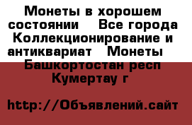 Монеты в хорошем состоянии. - Все города Коллекционирование и антиквариат » Монеты   . Башкортостан респ.,Кумертау г.